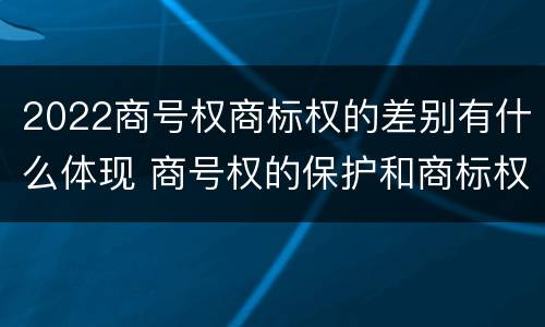 2022商号权商标权的差别有什么体现 商号权的保护和商标权的保护一样是全国性范围的