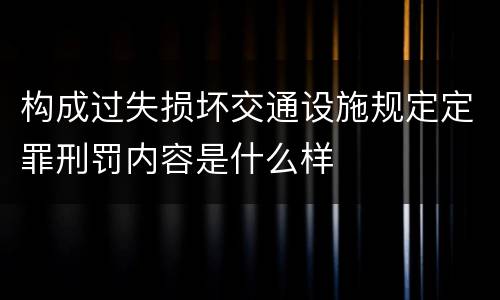 构成过失损坏交通设施规定定罪刑罚内容是什么样