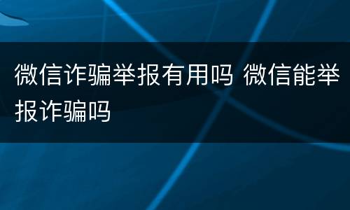 微信诈骗举报有用吗 微信能举报诈骗吗