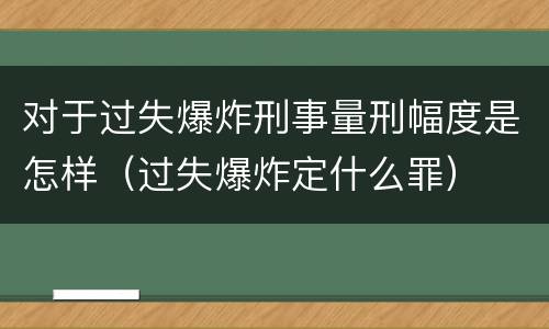 对于过失爆炸刑事量刑幅度是怎样（过失爆炸定什么罪）