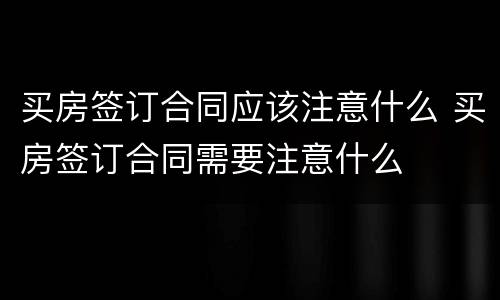 买房签订合同应该注意什么 买房签订合同需要注意什么