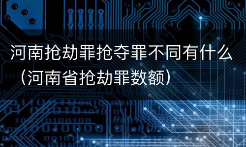 河南抢劫罪抢夺罪不同有什么（河南省抢劫罪数额）