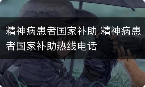 精神病患者国家补助 精神病患者国家补助热线电话
