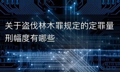 关于盗伐林木罪规定的定罪量刑幅度有哪些