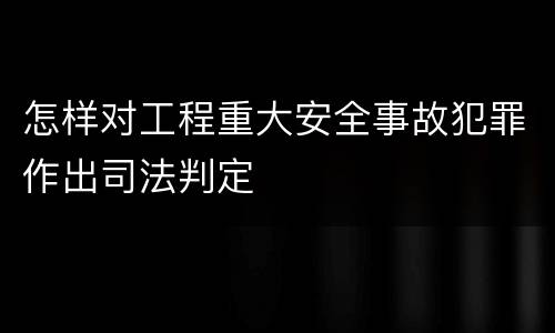 怎样对工程重大安全事故犯罪作出司法判定