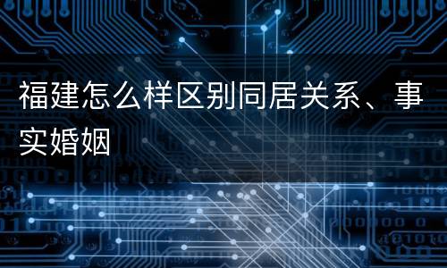 福建怎么样区别同居关系、事实婚姻