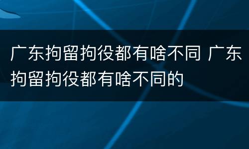 广东拘留拘役都有啥不同 广东拘留拘役都有啥不同的