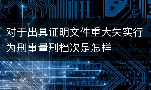对于出具证明文件重大失实行为刑事量刑档次是怎样