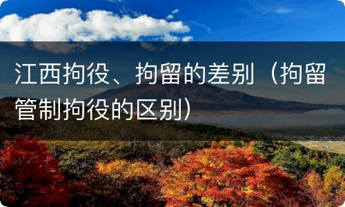 江西拘役、拘留的差别（拘留管制拘役的区别）