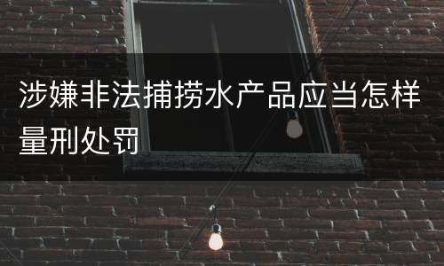 涉嫌非法捕捞水产品应当怎样量刑处罚