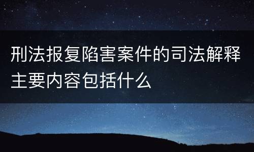 刑法报复陷害案件的司法解释主要内容包括什么