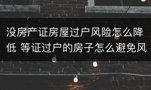 没房产证房屋过户风险怎么降低 等证过户的房子怎么避免风险