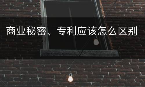 商业秘密、专利应该怎么区别