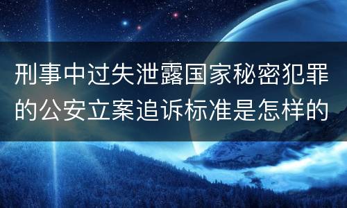 刑事中过失泄露国家秘密犯罪的公安立案追诉标准是怎样的