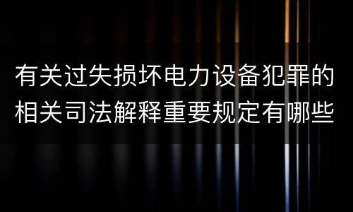 有关过失损坏电力设备犯罪的相关司法解释重要规定有哪些