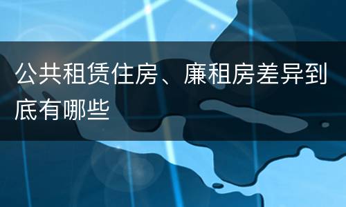 公共租赁住房、廉租房差异到底有哪些