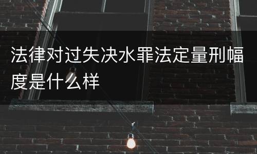 法律对过失决水罪法定量刑幅度是什么样