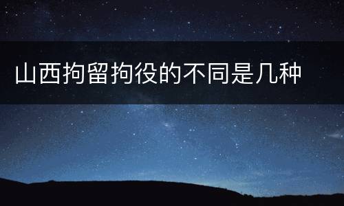 山西拘留拘役的不同是几种
