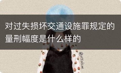 对过失损坏交通设施罪规定的量刑幅度是什么样的