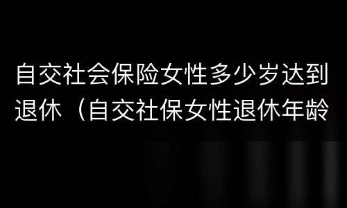 自交社会保险女性多少岁达到退休（自交社保女性退休年龄）