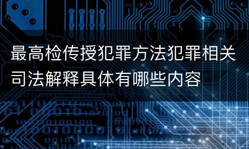 最高检传授犯罪方法犯罪相关司法解释具体有哪些内容