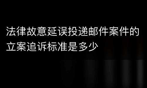 法律故意延误投递邮件案件的立案追诉标准是多少