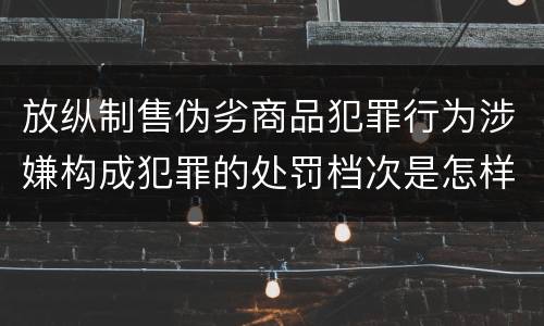 放纵制售伪劣商品犯罪行为涉嫌构成犯罪的处罚档次是怎样的