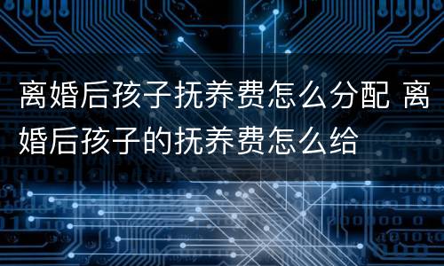 离婚后孩子抚养费怎么分配 离婚后孩子的抚养费怎么给