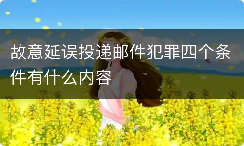 故意延误投递邮件犯罪四个条件有什么内容