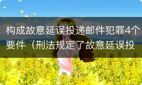 构成故意延误投递邮件犯罪4个要件（刑法规定了故意延误投递邮件罪）