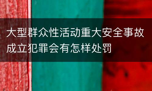 大型群众性活动重大安全事故成立犯罪会有怎样处罚