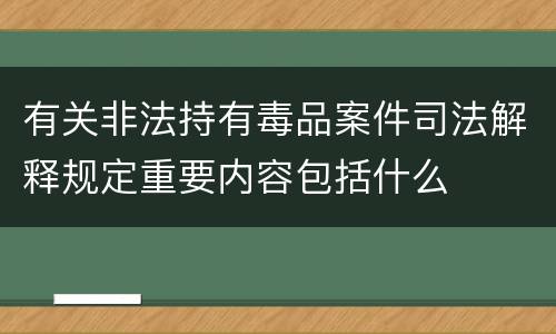 有关非法持有毒品案件司法解释规定重要内容包括什么