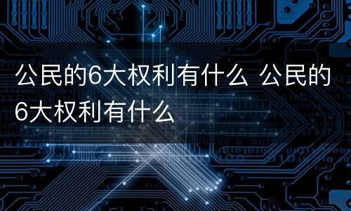 公民的6大权利有什么 公民的6大权利有什么