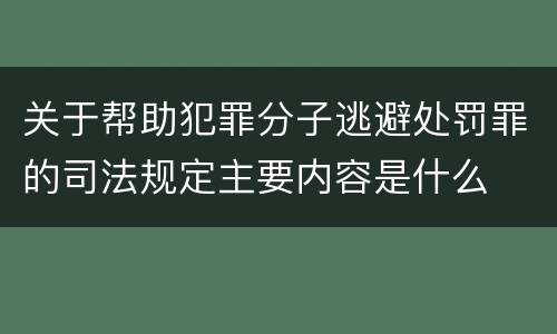 关于帮助犯罪分子逃避处罚罪的司法规定主要内容是什么