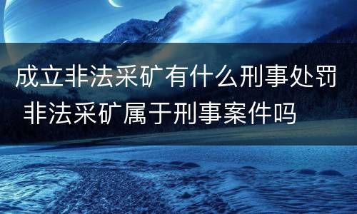 成立非法采矿有什么刑事处罚 非法采矿属于刑事案件吗