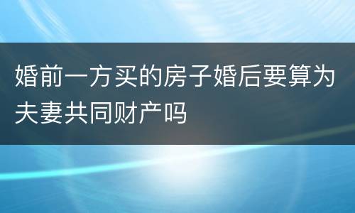 婚前一方买的房子婚后要算为夫妻共同财产吗