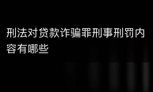 刑法对贷款诈骗罪刑事刑罚内容有哪些