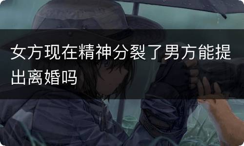 女方现在精神分裂了男方能提出离婚吗