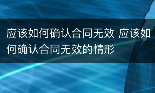 应该如何确认合同无效 应该如何确认合同无效的情形