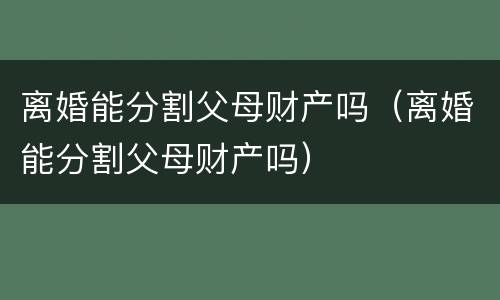离婚能分割父母财产吗（离婚能分割父母财产吗）