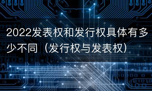 2022发表权和发行权具体有多少不同（发行权与发表权）