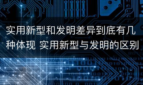 实用新型和发明差异到底有几种体现 实用新型与发明的区别有哪些