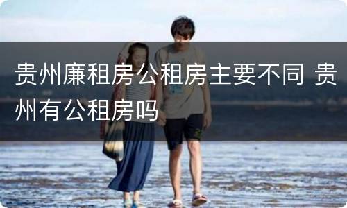 贵州廉租房公租房主要不同 贵州有公租房吗