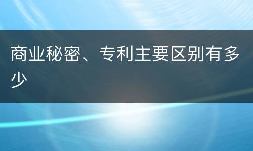 商业秘密、专利主要区别有多少