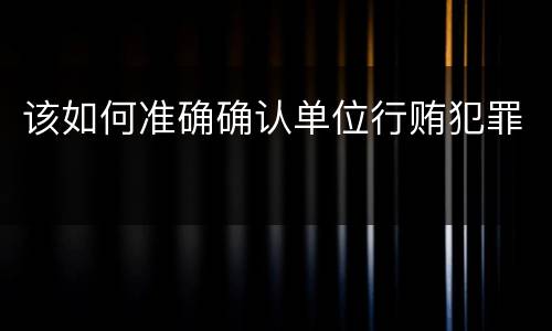 该如何准确确认单位行贿犯罪