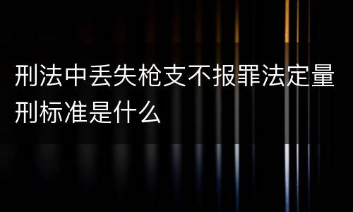 刑法中丢失枪支不报罪法定量刑标准是什么