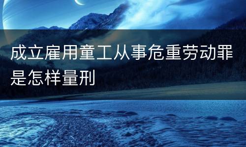 成立雇用童工从事危重劳动罪是怎样量刑