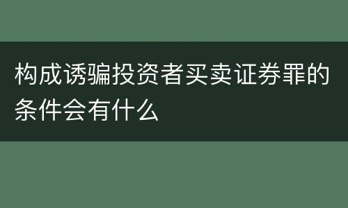 构成诱骗投资者买卖证券罪的条件会有什么