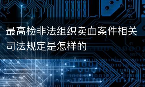 最高检非法组织卖血案件相关司法规定是怎样的