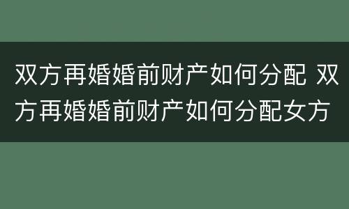 双方再婚婚前财产如何分配 双方再婚婚前财产如何分配女方